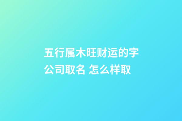 五行属木旺财运的字公司取名 怎么样取-第1张-公司起名-玄机派